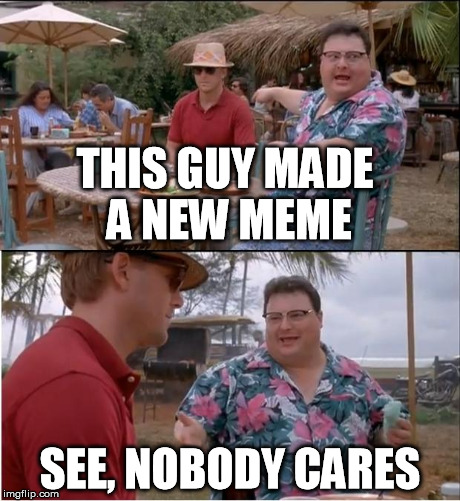 See Nobody Cares Meme | THIS GUY MADE A NEW MEME SEE, NOBODY CARES | image tagged in memes,see nobody cares | made w/ Imgflip meme maker