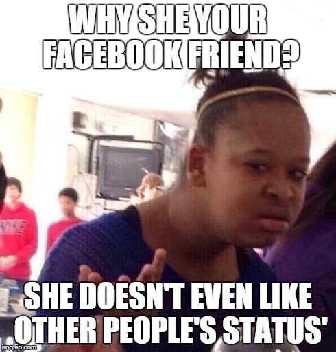 Black Girl Wat | WHY SHE YOUR FACEBOOK FRIEND? SHE DOESN'T EVEN LIKE OTHER PEOPLE'S STATUS' | image tagged in memes,black girl wat | made w/ Imgflip meme maker
