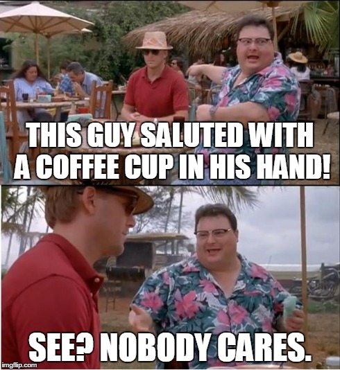 See Nobody Cares Meme | THIS GUY SALUTED WITH A COFFEE CUP IN HIS HAND! SEE? NOBODY CARES. | image tagged in memes,see nobody cares,funny,news | made w/ Imgflip meme maker