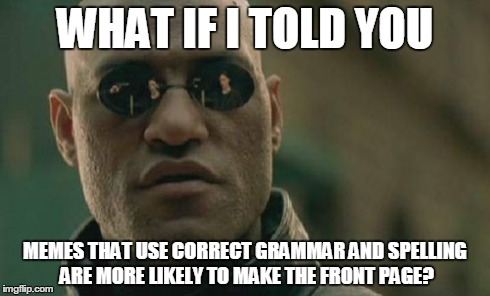 Matrix Morpheus | WHAT IF I TOLD YOU MEMES THAT USE CORRECT GRAMMAR AND SPELLING ARE MORE LIKELY TO MAKE THE FRONT PAGE? | image tagged in memes,matrix morpheus,truth | made w/ Imgflip meme maker