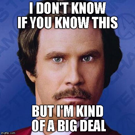 Ron Burgundy- I don't know if you know this... | I DON'T KNOW IF YOU KNOW THIS BUT I'M KIND OF A BIG DEAL | image tagged in ron burgundy,theanchorman,funny,meme | made w/ Imgflip meme maker