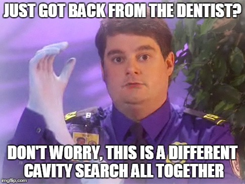TSA Douche | JUST GOT BACK FROM THE DENTIST? DON'T WORRY, THIS IS A DIFFERENT CAVITY SEARCH ALL TOGETHER | image tagged in memes,tsa douche | made w/ Imgflip meme maker