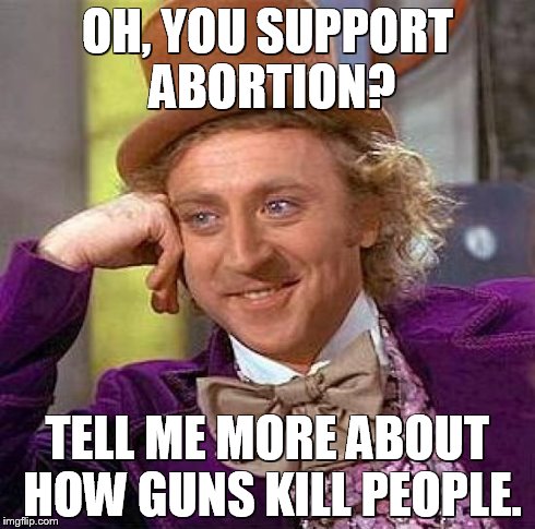 Creepy Condescending Wonka | OH, YOU SUPPORT ABORTION? TELL ME MORE ABOUT HOW GUNS KILL PEOPLE. | image tagged in memes,creepy condescending wonka | made w/ Imgflip meme maker