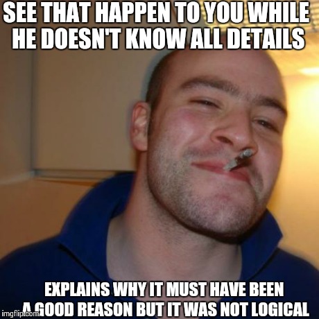 Good Guy Greg Meme | SEE THAT HAPPEN TO YOU WHILE HE DOESN'T KNOW ALL DETAILS EXPLAINS WHY IT MUST HAVE BEEN A GOOD REASON BUT IT WAS NOT LOGICAL | image tagged in memes,good guy greg | made w/ Imgflip meme maker