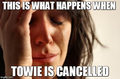 First World Problems | THIS IS WHAT HAPPENS WHEN TOWIE IS CANCELLED | image tagged in memes,first world problems | made w/ Imgflip meme maker