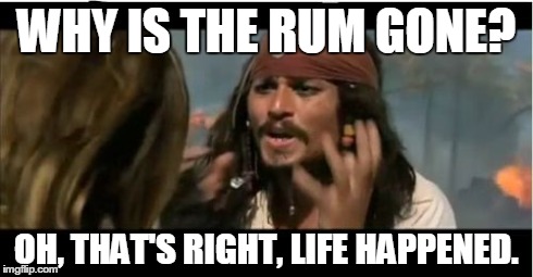 Why Is The Rum Gone | WHY IS THE RUM GONE? OH, THAT'S RIGHT, LIFE HAPPENED. | image tagged in memes,why is the rum gone | made w/ Imgflip meme maker