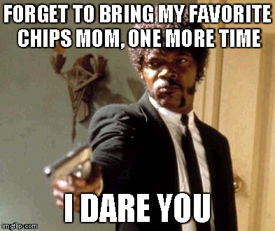 Say That Again I Dare You Meme | FORGET TO BRING MY FAVORITE CHIPS MOM, ONE MORE TIME I DARE YOU | image tagged in memes,say that again i dare you | made w/ Imgflip meme maker