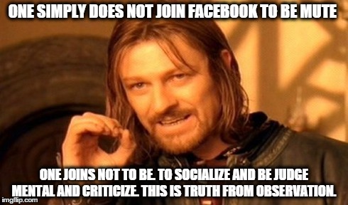 One Does Not Simply | ONE SIMPLY DOES NOT JOIN FACEBOOK TO BE MUTE ONE JOINS NOT TO BE. TO SOCIALIZE AND BE JUDGE MENTAL AND CRITICIZE. THIS IS TRUTH FROM OBSERVA | image tagged in memes,one does not simply | made w/ Imgflip meme maker