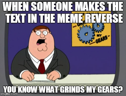 Peter Griffin News | WHEN SOMEONE MAKES THE TEXT IN THE MEME REVERSE YOU KNOW WHAT GRINDS MY GEARS? | image tagged in memes,peter griffin news | made w/ Imgflip meme maker
