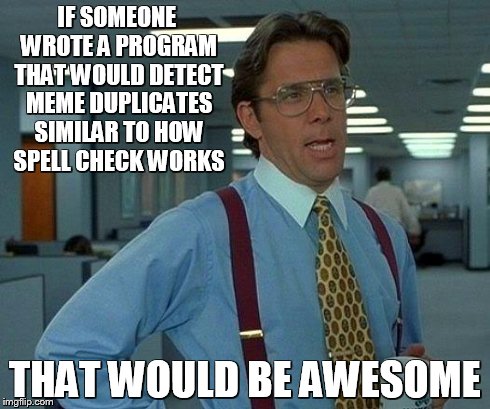 That Would Be Great | IF SOMEONE WROTE A PROGRAM THAT WOULD DETECT MEME DUPLICATES SIMILAR TO HOW SPELL CHECK WORKS THAT WOULD BE AWESOME | image tagged in memes,that would be great | made w/ Imgflip meme maker