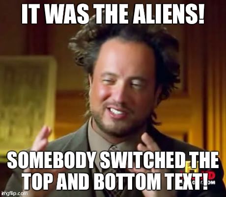 Ancient Aliens | IT WAS THE ALIENS! SOMEBODY SWITCHED THE TOP AND BOTTOM TEXT! | image tagged in memes,ancient aliens | made w/ Imgflip meme maker