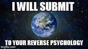 Scumbag Earth | I WILL SUBMIT TO YOUR REVERSE PSYCHOLOGY | image tagged in scumbag earth | made w/ Imgflip meme maker