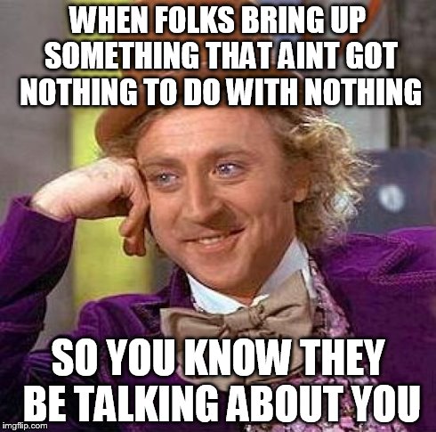 Creepy Condescending Wonka Meme | WHEN FOLKS BRING UP SOMETHING THAT AINT GOT NOTHING TO DO WITH NOTHING SO YOU KNOW THEY BE TALKING ABOUT YOU | image tagged in memes,creepy condescending wonka | made w/ Imgflip meme maker