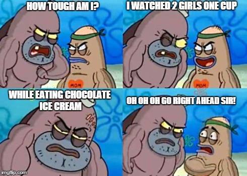 How Tough Are You Meme | HOW TOUGH AM I? WHILE EATING CHOCOLATE ICE CREAM I WATCHED 2 GIRLS ONE CUP OH OH OH GO RIGHT AHEAD SIR! | image tagged in memes,how tough are you | made w/ Imgflip meme maker