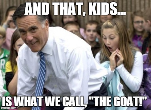 Romney Meme | AND THAT, KIDS... IS WHAT WE CALL, "THE GOAT!" | image tagged in memes,romney | made w/ Imgflip meme maker