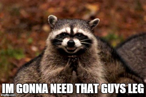 Evil Plotting Raccoon | IM GONNA NEED THAT GUYS LEG | image tagged in memes,evil plotting raccoon | made w/ Imgflip meme maker