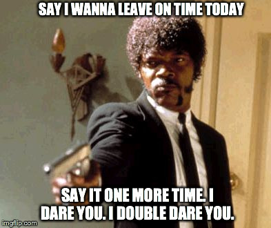 Say That Again I Dare You | SAY I WANNA LEAVE ON TIME TODAY SAY IT ONE MORE TIME. I DARE YOU. I DOUBLE DARE YOU. | image tagged in memes,say that again i dare you | made w/ Imgflip meme maker