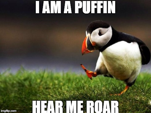 Hear me roar | I AM A PUFFIN HEAR ME ROAR | image tagged in memes,unpopular opinion puffin | made w/ Imgflip meme maker
