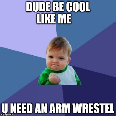 Success Kid | DUDE BE COOL LIKE ME U NEED AN ARM WRESTEL | image tagged in memes,success kid | made w/ Imgflip meme maker