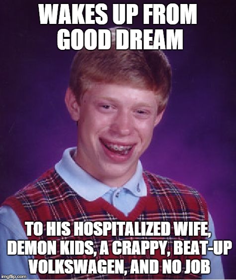 Bad Luck Brian Meme | WAKES UP FROM GOOD DREAM TO HIS HOSPITALIZED WIFE, DEMON KIDS, A CRAPPY, BEAT-UP VOLKSWAGEN, AND NO JOB | image tagged in memes,bad luck brian | made w/ Imgflip meme maker