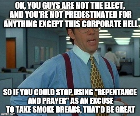 That Would Be Great | OK, YOU GUYS ARE NOT THE ELECT, AND YOU'RE NOT PREDESTINATED FOR ANYTHING EXCEPT THIS CORPORATE HELL SO IF YOU COULD STOP USING "REPENTANCE  | image tagged in memes,that would be great | made w/ Imgflip meme maker