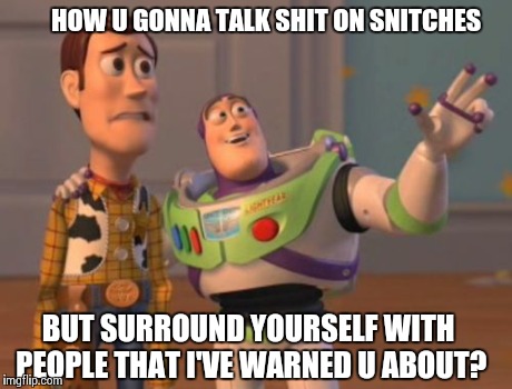 X, X Everywhere | HOW U GONNA TALK SHIT ON SNITCHES BUT SURROUND YOURSELF WITH PEOPLE THAT I'VE WARNED U ABOUT? | image tagged in memes,x x everywhere | made w/ Imgflip meme maker