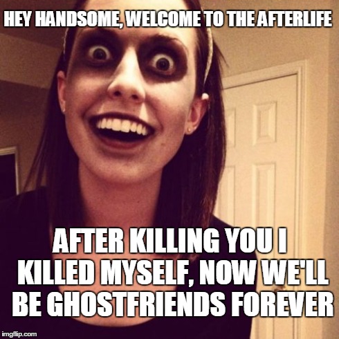 Zombie Overly Attached Girlfriend Meme | HEY HANDSOME, WELCOME TO THE AFTERLIFE AFTER KILLING YOU I KILLED MYSELF, NOW WE'LL BE GHOSTFRIENDS FOREVER | image tagged in memes,zombie overly attached girlfriend | made w/ Imgflip meme maker