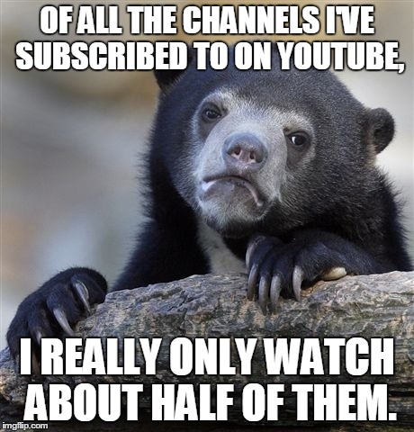 It's true. | OF ALL THE CHANNELS I'VE SUBSCRIBED TO ON YOUTUBE, I REALLY ONLY WATCH ABOUT HALF OF THEM. | image tagged in memes,confession bear | made w/ Imgflip meme maker