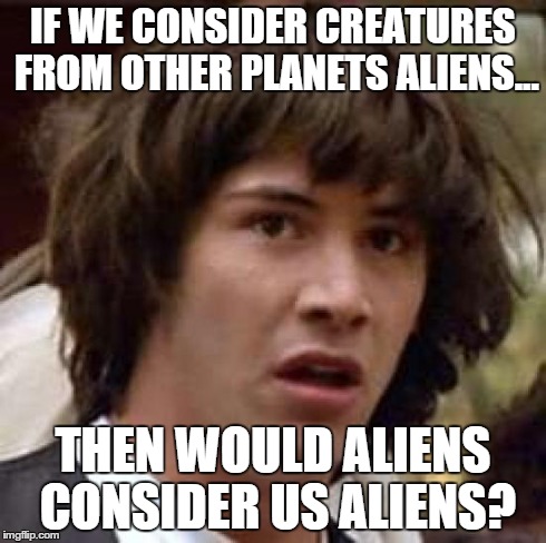 Conspiracy Keanu | IF WE CONSIDER CREATURES FROM OTHER PLANETS ALIENS... THEN WOULD ALIENS CONSIDER US ALIENS? | image tagged in memes,conspiracy keanu | made w/ Imgflip meme maker