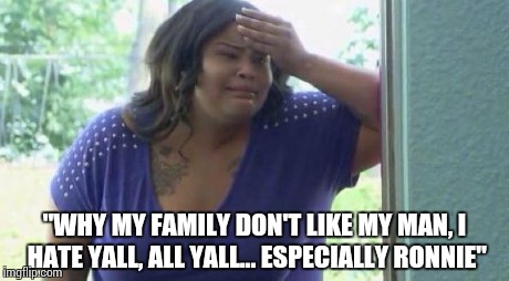 "WHY MY FAMILY DON'T LIKE MY MAN, I HATE YALL, ALL YALL... ESPECIALLY RONNIE" | image tagged in emotional | made w/ Imgflip meme maker