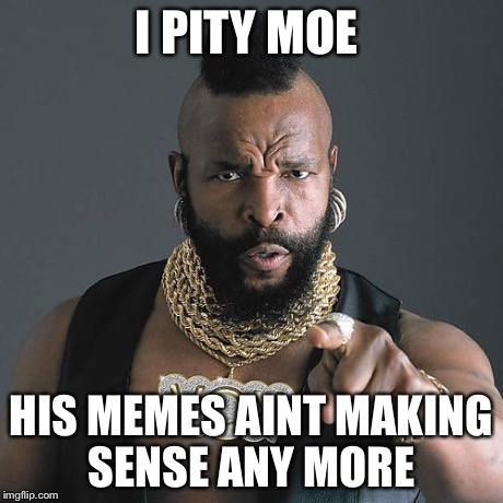 Mr T Pity The Fool Meme | I PITY MOE HIS MEMES AINT MAKING SENSE ANY MORE | image tagged in memes,mr t pity the fool | made w/ Imgflip meme maker