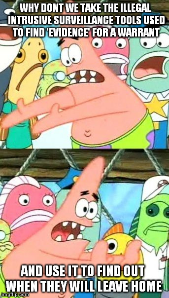 Put It Somewhere Else Patrick Meme | WHY DONT WE TAKE THE ILLEGAL INTRUSIVE SURVEILLANCE TOOLS USED TO FIND 'EVIDENCE' FOR A WARRANT AND USE IT TO FIND OUT WHEN THEY WILL LEAVE  | image tagged in memes,put it somewhere else patrick,libertarianmeme | made w/ Imgflip meme maker