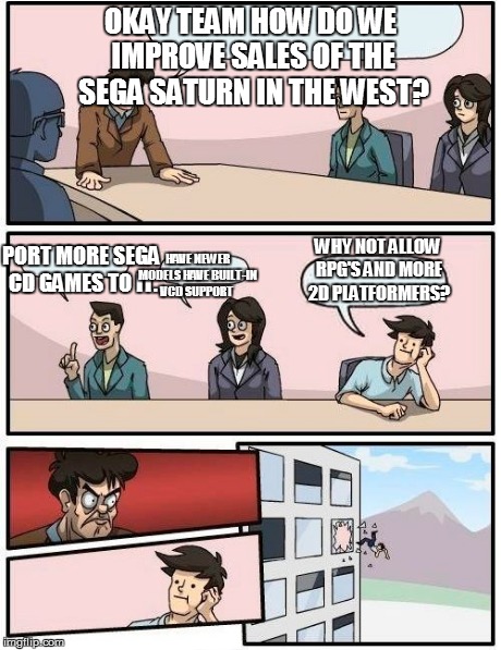 Sega's stupidity during the Saturn years in the west. | OKAY TEAM HOW DO WE IMPROVE SALES OF THE SEGA SATURN IN THE WEST? PORT MORE SEGA CD GAMES TO IT. HAVE NEWER MODELS HAVE BUILT-IN VCD SUPPORT | image tagged in memes,boardroom meeting suggestion | made w/ Imgflip meme maker