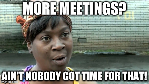 MORE MEETINGS? AIN'T NOBODY GOT TIME FOR THAT! | image tagged in meeting | made w/ Imgflip meme maker