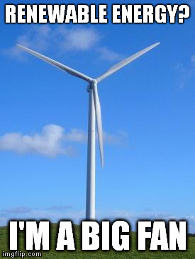 Renewable Energy | RENEWABLE ENERGY? I'M A BIG FAN | image tagged in memes,scenery | made w/ Imgflip meme maker