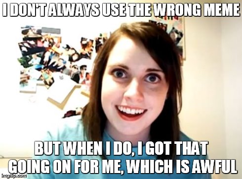Overly Attached Girlfriend | I DON'T ALWAYS USE THE WRONG MEME BUT WHEN I DO, I GOT THAT GOING ON FOR ME, WHICH IS AWFUL | image tagged in memes,overly attached girlfriend | made w/ Imgflip meme maker