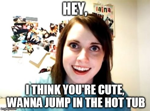 Overly Attached Girlfriend Meme | HEY, I THINK YOU'RE CUTE, WANNA JUMP IN THE HOT TUB | image tagged in memes,overly attached girlfriend | made w/ Imgflip meme maker