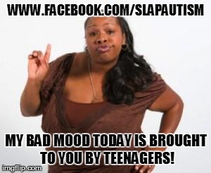 Angry Black Woman | WWW.FACEBOOK.COM/SLAPAUTISM MY BAD MOOD TODAY IS BROUGHT TO YOU BY TEENAGERS! | image tagged in angry black woman | made w/ Imgflip meme maker