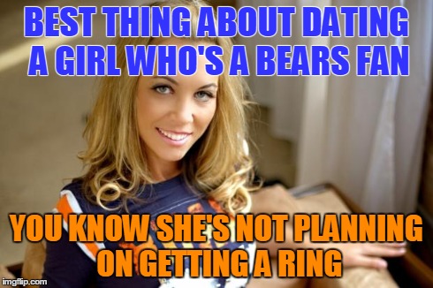 BEST THING ABOUT DATING A GIRL WHO'S A BEARS FAN YOU KNOW SHE'S NOT PLANNING ON GETTING A RING | image tagged in bears girl | made w/ Imgflip meme maker