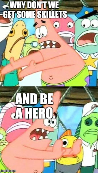 Put It Somewhere Else Patrick Meme | WHY DON'T WE GET SOME SKILLETS AND BE A HERO. | image tagged in memes,put it somewhere else patrick | made w/ Imgflip meme maker