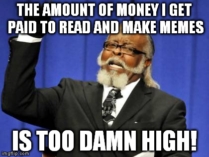 Too Damn High Meme | THE AMOUNT OF MONEY I GET PAID TO READ AND MAKE MEMES IS TOO DAMN HIGH! | image tagged in memes,too damn high | made w/ Imgflip meme maker