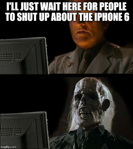 I'll Just Wait Here Meme | I'LL JUST WAIT HERE FOR PEOPLE TO SHUT UP ABOUT THE IPHONE 6 | image tagged in memes,ill just wait here | made w/ Imgflip meme maker