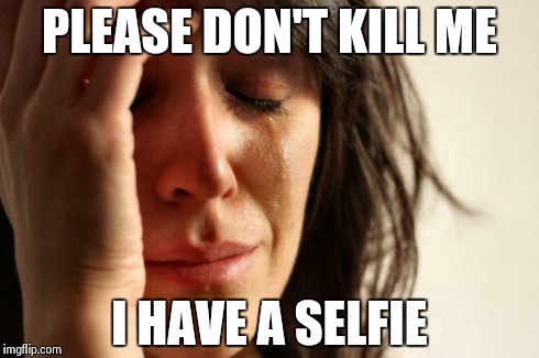 First World Problems Meme | PLEASE DON'T KILL ME I HAVE A SELFIE | image tagged in memes,first world problems | made w/ Imgflip meme maker