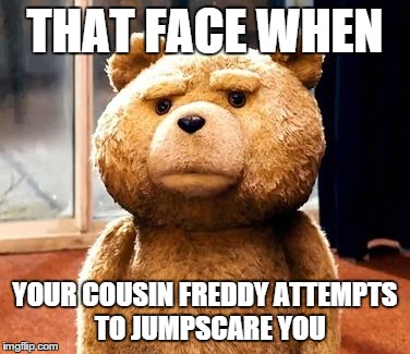 TED Meme | THAT FACE WHEN YOUR COUSIN FREDDY ATTEMPTS  TO JUMPSCARE YOU | image tagged in memes,ted,five nights at freddys,freddy | made w/ Imgflip meme maker