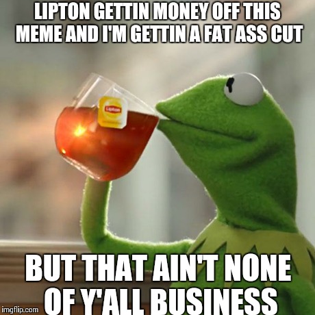 But That's None Of My Business | LIPTON GETTIN MONEY OFF THIS MEME AND I'M GETTIN A FAT ASS CUT BUT THAT AIN'T NONE OF Y'ALL BUSINESS | image tagged in memes,but thats none of my business,kermit the frog | made w/ Imgflip meme maker