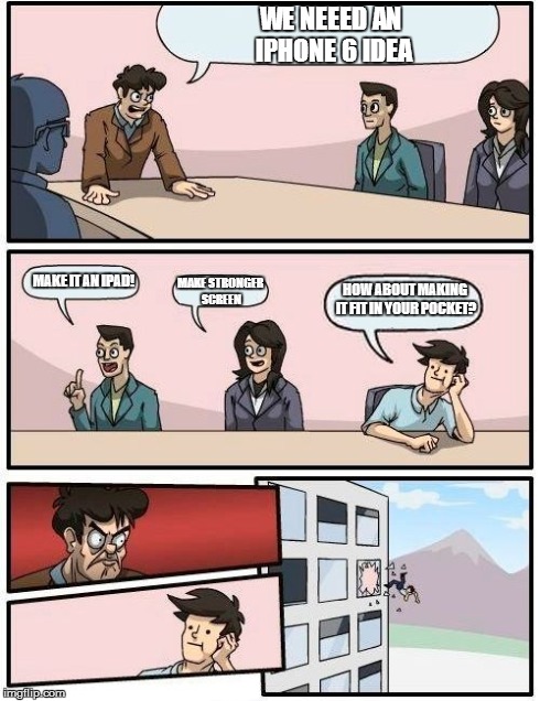 Boardroom Meeting Suggestion Meme | WE NEEED AN IPHONE 6 IDEA MAKE IT AN IPAD! MAKE STRONGER SCREEN HOW ABOUT MAKING IT FIT IN YOUR POCKET? | image tagged in memes,boardroom meeting suggestion | made w/ Imgflip meme maker