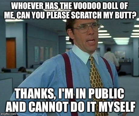 That Would Be Great Meme | WHOEVER HAS THE VOODOO DOLL OF ME, CAN YOU PLEASE SCRATCH MY BUTT? THANKS, I'M IN PUBLIC AND CANNOT DO IT MYSELF | image tagged in memes,that would be great | made w/ Imgflip meme maker
