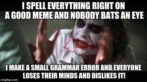 And everybody loses their minds Meme | I SPELL EVERYTHING RIGHT ON A GOOD MEME AND NOBODY BATS AN EYE I MAKE A SMALL GRAMMAR ERROR AND EVERYONE LOSES THEIR MINDS AND DISLIKES IT! | image tagged in memes,and everybody loses their minds | made w/ Imgflip meme maker