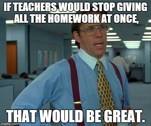 That Would Be Great | IF TEACHERS WOULD STOP GIVING ALL THE HOMEWORK AT ONCE, THAT WOULD BE GREAT. | image tagged in memes,that would be great | made w/ Imgflip meme maker