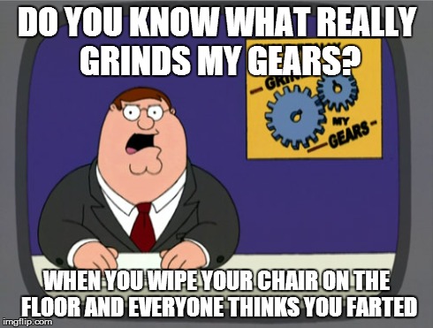 Peter Griffin News | DO YOU KNOW WHAT REALLY GRINDS MY GEARS? WHEN YOU WIPE YOUR CHAIR ON THE FLOOR AND EVERYONE THINKS YOU FARTED | image tagged in memes,peter griffin news,you know what really grinds my gears,lol,troll,lmao | made w/ Imgflip meme maker